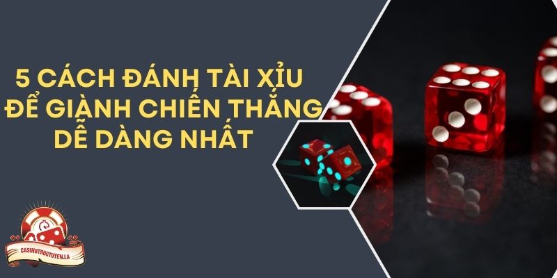 5 CÁCH ĐÁNH TÀI XỈU ĐỂ GIÀNH CHIẾN THẮNG DỄ DÀNG NHẤT