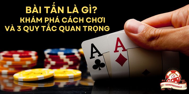 Bài Tấn Là Gì? Khám Phá Cách Chơi Và 3 Quy Tắc Quan Trọng