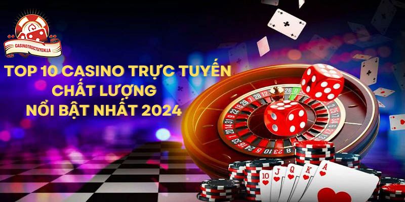 Top 10 Casino Trực Tuyến Chất Lượng Nổi Bật Nhất 2024